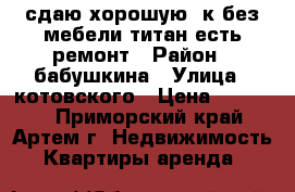 сдаю хорошую 1к.без мебели,титан есть,ремонт › Район ­ бабушкина › Улица ­ котовского › Цена ­ 10 000 - Приморский край, Артем г. Недвижимость » Квартиры аренда   